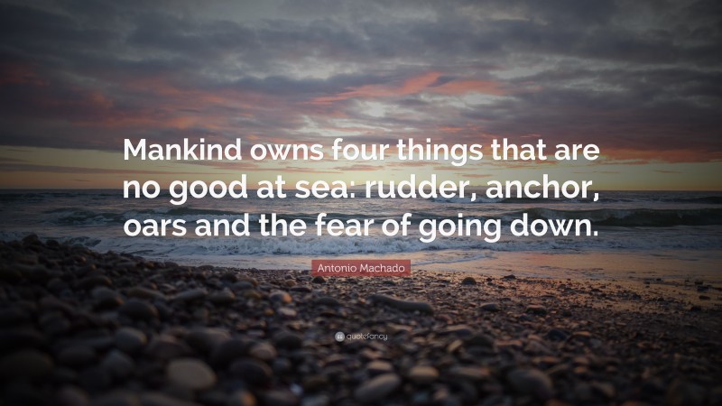 Antonio Machado Quote: “Mankind owns four things that are no good at sea: rudder, anchor, oars and the fear of going down.”