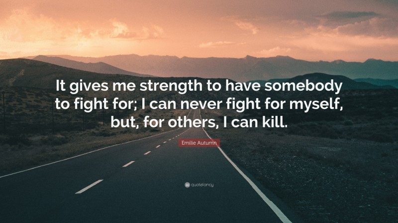 Emilie Autumn Quote: “It gives me strength to have somebody to fight for; I can never fight for myself, but, for others, I can kill.”