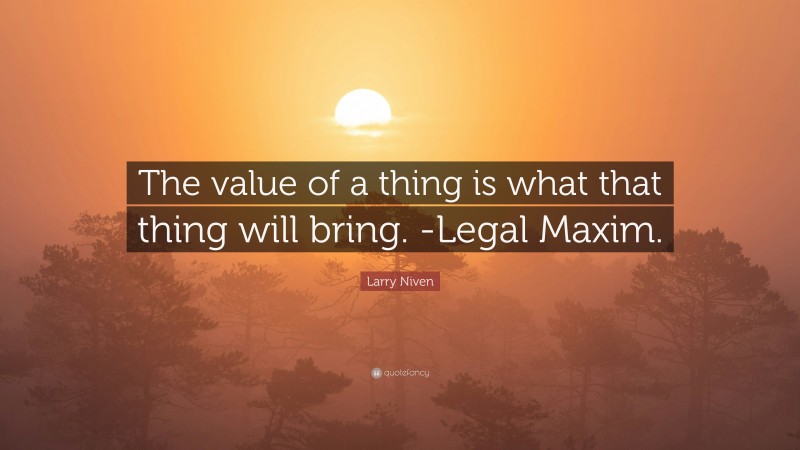 Larry Niven Quote: “The value of a thing is what that thing will bring. -Legal Maxim.”