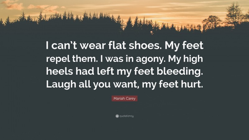 Mariah Carey Quote: “I can’t wear flat shoes. My feet repel them. I was in agony. My high heels had left my feet bleeding. Laugh all you want, my feet hurt.”