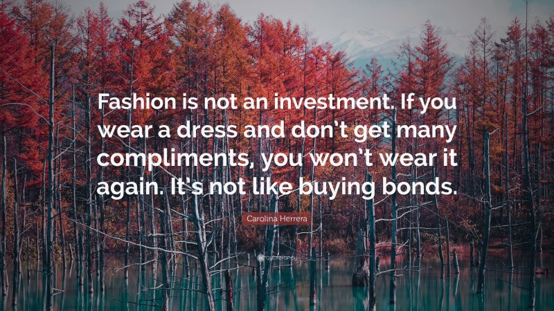 Carolina Herrera Quote: “Fashion is not an investment. If you wear a dress and don’t get many compliments, you won’t wear it again. It’s not like buying bonds.”