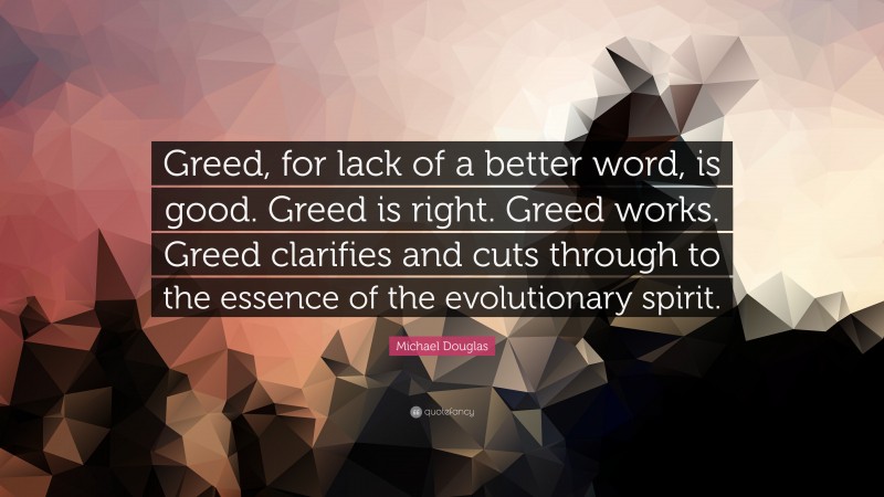 Michael Douglas Quote: “Greed, for lack of a better word, is good. Greed is right. Greed works. Greed clarifies and cuts through to the essence of the evolutionary spirit.”