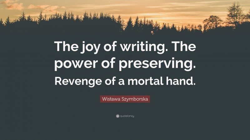 Wisława Szymborska Quote: “The joy of writing. The power of preserving. Revenge of a mortal hand.”