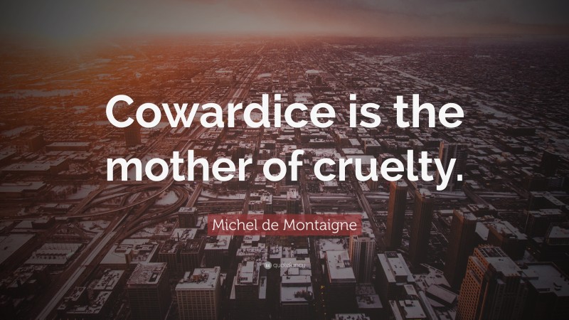 Michel de Montaigne Quote: “Cowardice is the mother of cruelty.”