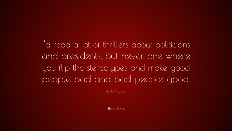 David Baldacci Quote: “I’d read a lot of thrillers about politicians and presidents, but never one where you flip the stereotypes and make good people bad and bad people good.”