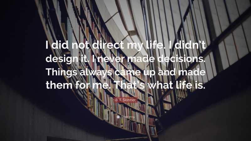 B. F. Skinner Quote: “I did not direct my life. I didn’t design it. I never made decisions. Things always came up and made them for me. That’s what life is.”