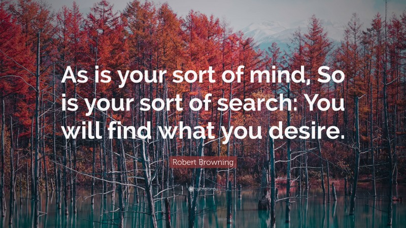 Robert Browning Quote: “As is your sort of mind, So is your sort of search: You will find what you desire.”