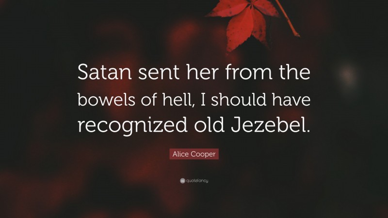 Alice Cooper Quote: “Satan sent her from the bowels of hell, I should have recognized old Jezebel.”