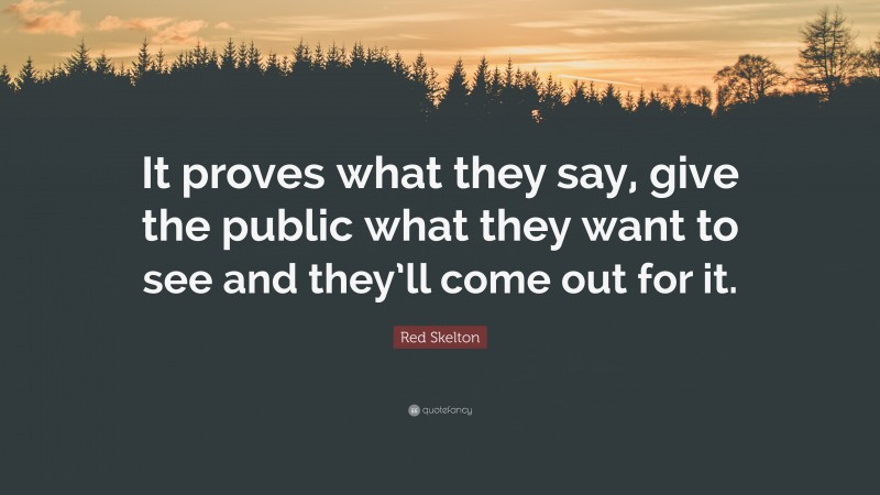 Red Skelton Quote: “It proves what they say, give the public what they want to see and they’ll come out for it.”