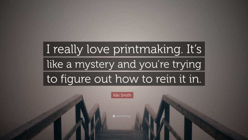 Kiki Smith Quote: “I really love printmaking. It’s like a mystery and you’re trying to figure out how to rein it in.”