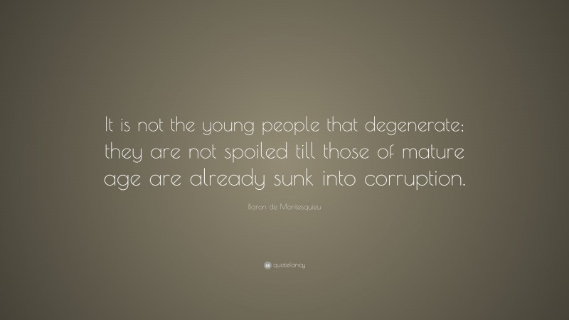 Baron de Montesquieu Quote: “It is not the young people that degenerate; they are not spoiled till those of mature age are already sunk into corruption.”