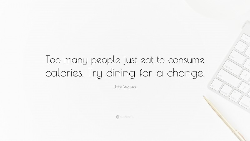 John Walters Quote: “Too many people just eat to consume calories. Try dining for a change.”