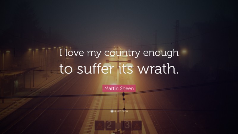 Martin Sheen Quote: “I love my country enough to suffer its wrath.”