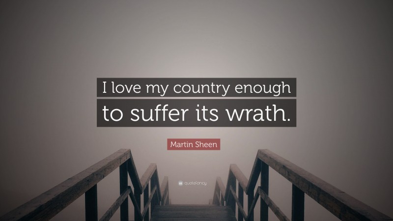 Martin Sheen Quote: “I love my country enough to suffer its wrath.”