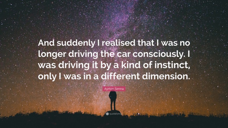 Ayrton Senna Quote: “And suddenly I realised that I was no longer driving the car consciously. I was driving it by a kind of instinct, only I was in a different dimension.”