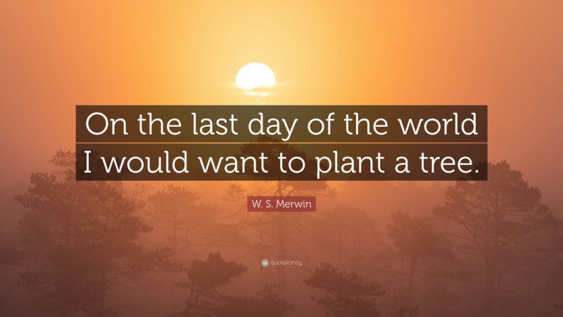 W. S. Merwin Quote: “On the last day of the world I would want to plant a tree.”