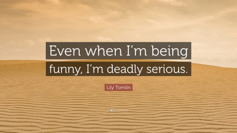 Lily Tomlin Quote: “Even when I’m being funny, I’m deadly serious.”
