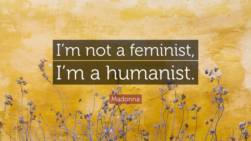 Madonna Quote: “I’m not a feminist, I’m a humanist.”