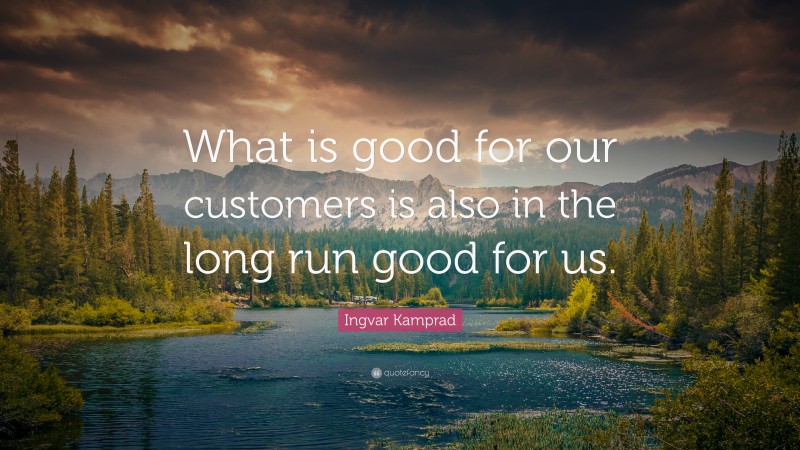 Ingvar Kamprad Quote: “What is good for our customers is also in the long run good for us.”