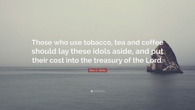 Ellen G. White Quote: “Those who use tobacco, tea and coffee should lay these idols aside, and put their cost into the treasury of the Lord.”