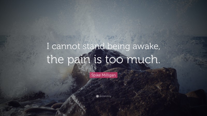 Spike Milligan Quote: “I cannot stand being awake, the pain is too much.”