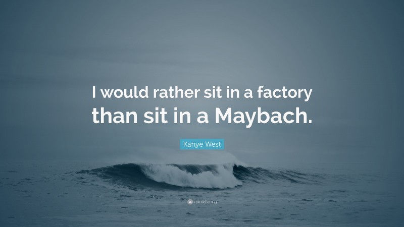 Kanye West Quote: “I would rather sit in a factory than sit in a Maybach.”