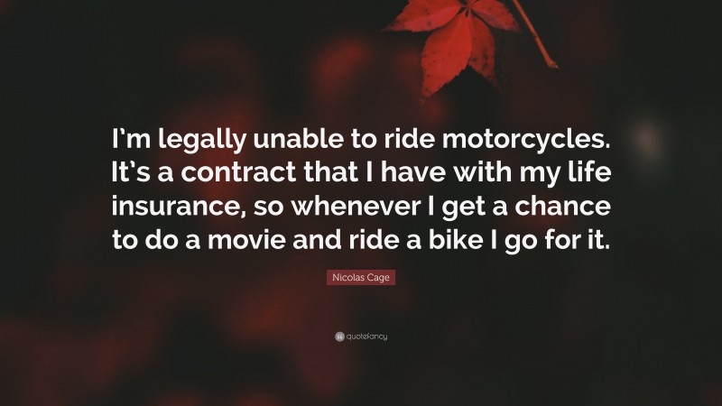 Nicolas Cage Quote: “I’m legally unable to ride motorcycles. It’s a contract that I have with my life insurance, so whenever I get a chance to do a movie and ride a bike I go for it.”