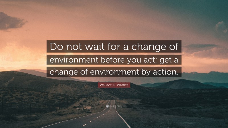 Wallace D. Wattles Quote: “Do not wait for a change of environment before you act; get a change of environment by action.”