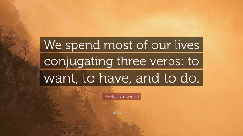 Evelyn Underhill Quote: “We spend most of our lives conjugating three verbs: to want, to have, and to do.”
