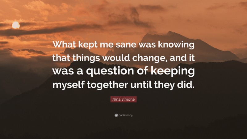 Nina Simone Quote: “What kept me sane was knowing that things would change, and it was a question of keeping myself together until they did.”