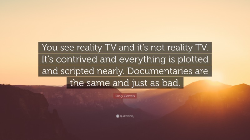 Ricky Gervais Quote: “You see reality TV and it’s not reality TV. It’s contrived and everything is plotted and scripted nearly. Documentaries are the same and just as bad.”