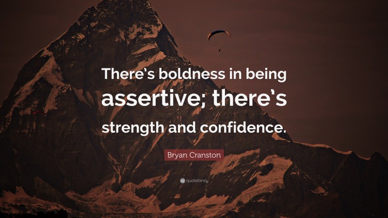 Bryan Cranston Quote: “There’s boldness in being assertive; there’s strength and confidence.”