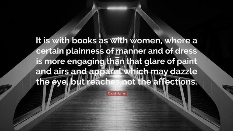 David Hume Quote: “It is with books as with women, where a certain plainness of manner and of dress is more engaging than that glare of paint and airs and apparel which may dazzle the eye, but reaches not the affections.”