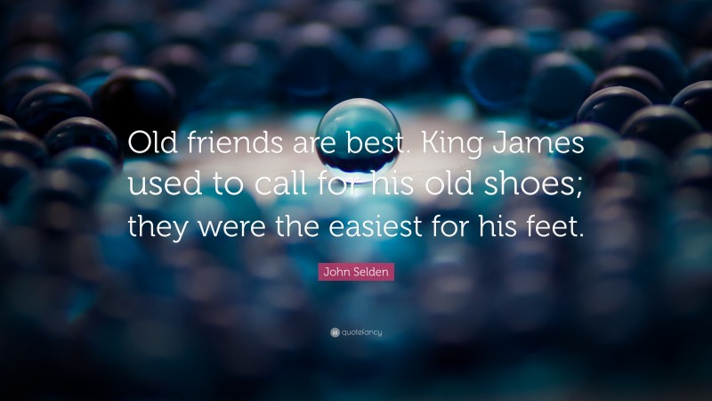 John Selden Quote: “Old friends are best. King James used to call for his old shoes; they were the easiest for his feet.”