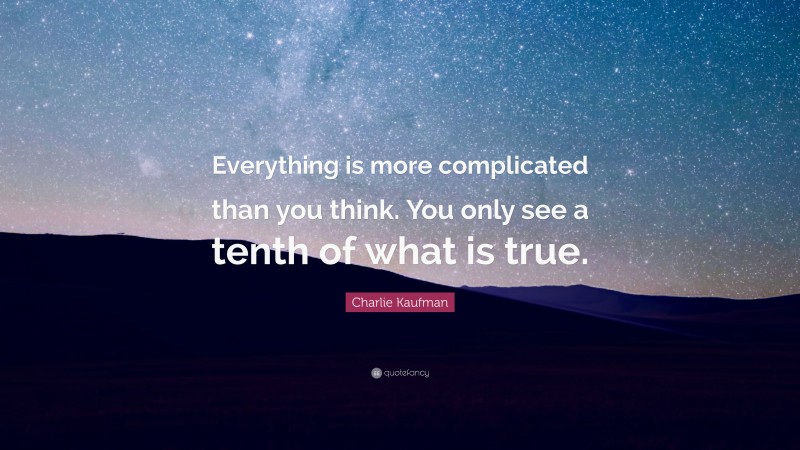 Charlie Kaufman Quote: “Everything is more complicated than you think. You only see a tenth of what is true.”