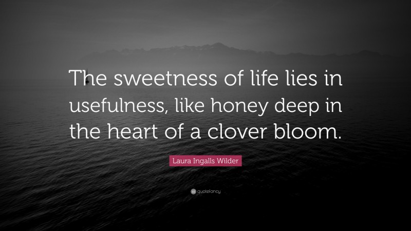 Laura Ingalls Wilder Quote: “The sweetness of life lies in usefulness, like honey deep in the heart of a clover bloom.”