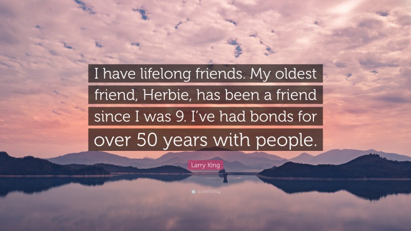 Larry King Quote: “I have lifelong friends. My oldest friend, Herbie, has been a friend since I was 9. I’ve had bonds for over 50 years with people.”