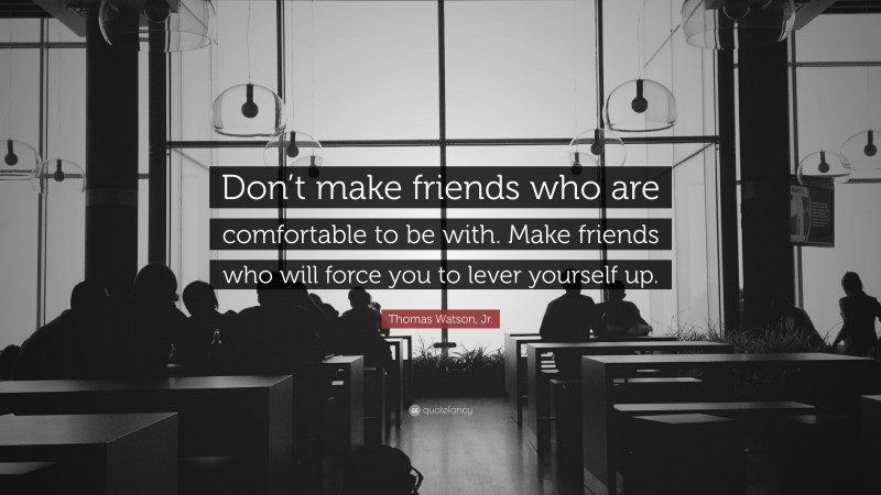 Thomas Watson, Jr. Quote: “Don’t make friends who are comfortable to be with. Make friends who will force you to lever yourself up.”