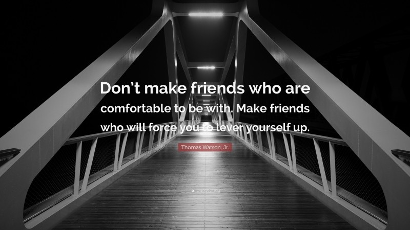 Thomas Watson, Jr. Quote: “Don’t make friends who are comfortable to be with. Make friends who will force you to lever yourself up.”