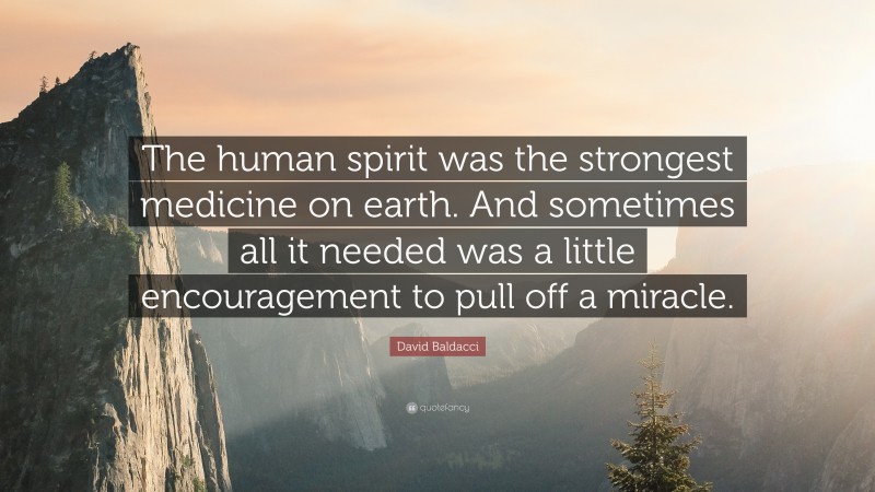David Baldacci Quote: “The human spirit was the strongest medicine on earth. And sometimes all it needed was a little encouragement to pull off a miracle.”