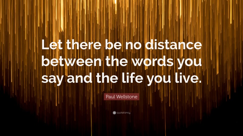 Paul Wellstone Quote: “Let there be no distance between the words you say and the life you live.”