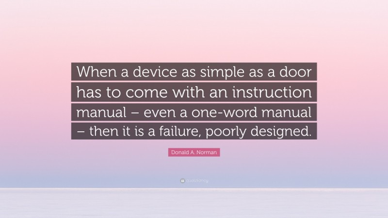 Donald A. Norman Quote: “When a device as simple as a door has to come with an instruction manual – even a one-word manual – then it is a failure, poorly designed.”