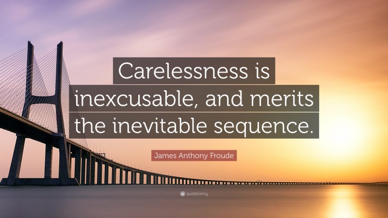 James Anthony Froude Quote: “Carelessness is inexcusable, and merits the inevitable sequence.”