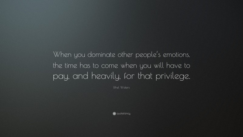 Ethel Waters Quote: “When you dominate other people’s emotions, the time has to come when you will have to pay, and heavily, for that privilege.”
