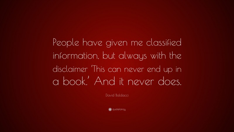 David Baldacci Quote: “People have given me classified information, but always with the disclaimer ‘This can never end up in a book.’ And it never does.”