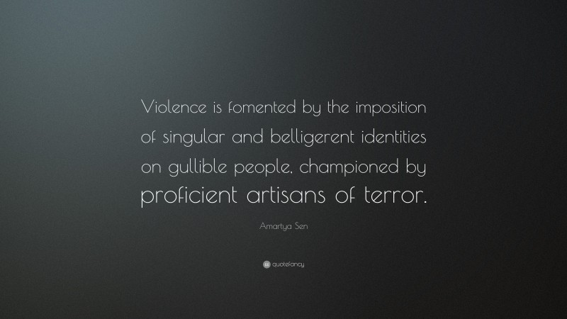 Amartya Sen Quote: “Violence is fomented by the imposition of singular and belligerent identities on gullible people, championed by proficient artisans of terror.”