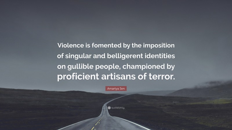 Amartya Sen Quote: “Violence is fomented by the imposition of singular and belligerent identities on gullible people, championed by proficient artisans of terror.”