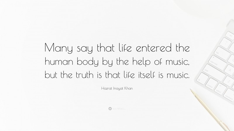 Hazrat Inayat Khan Quote: “Many say that life entered the human body by the help of music, but the truth is that life itself is music.”