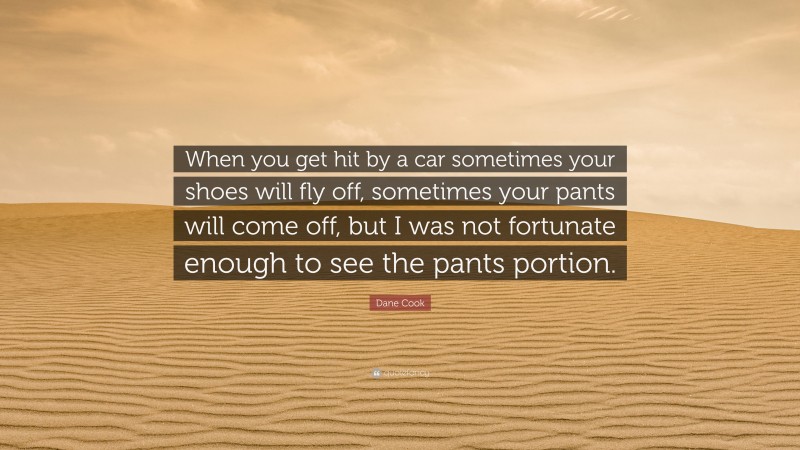 Dane Cook Quote: “When you get hit by a car sometimes your shoes will fly off, sometimes your pants will come off, but I was not fortunate enough to see the pants portion.”
