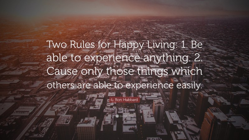 L. Ron Hubbard Quote: “Two Rules for Happy Living: 1. Be able to experience anything. 2. Cause only those things which others are able to experience easily.”